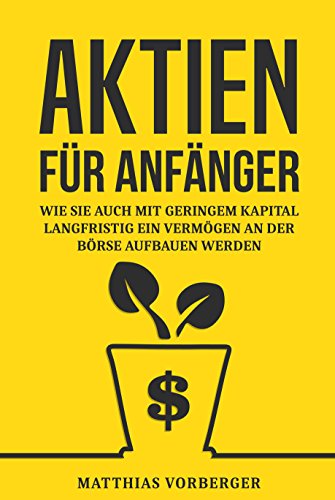 Aktien für Anfänger: Wie Sie auch mit geringem Kapital langfristig ein Vermögen an der Börse aufbauen werden (Der Einstieg in den Börsenmarkt 1)