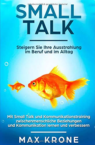 Smalltalk: Mit Small Talk und Kommunikationstraining zwischenmenschliche Beziehungen und Kommunikation lernen und verbessern - Steigern Sie Ihre Ausstrahlung im Beruf und im Alltag