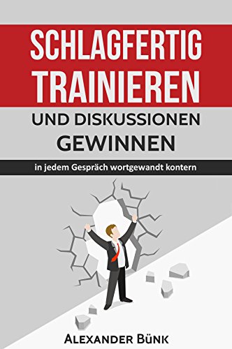 Download Schlagfertig trainieren und Diskussionen gewinnen: in jedem Gespräch wortgewandt kontern (Kontern, Rhetorik, wortgewandt 1)