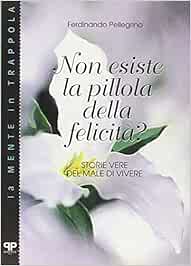 Amazon It Non Esiste La Pillola Della Felicita Storie Vere Del Male Di Vivere Pellegrino Ferdinando Libri