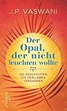 Der Opal, der nicht leuchten wollte: 100 Geschichten, die dein Leben verändern by J.P. Vaswani, Carina Tessari