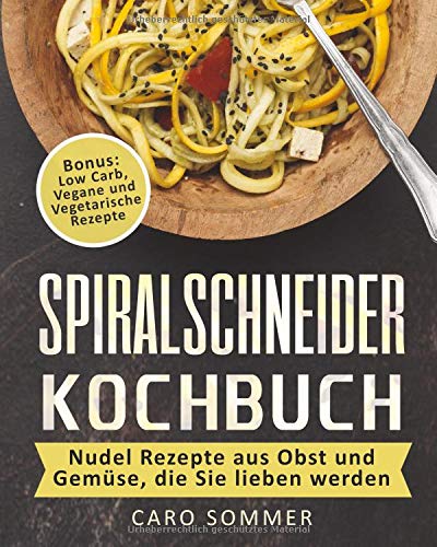 Spiralschneider Kochbuch: Nudel Rezepte aus Obst und Gemüse, die Sie lieben werden. Bonus: Low Carb, Vegane und Vegetarische Rezepte.