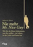 Nie mehr Mr. Nice Guy: Wie Sie als Mann bekommen, was Sie wollen - im Leben, in der Liebe und beim Sex by 