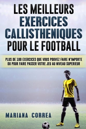 LES MEILLEURS EXERCICES CALLISTHENIQUES POUR Le FOOTBALL: PLUS DE 100 EXERCICES QUE VOUS POUVEZ FAIRE N IMPORTE OU POUR FAIRE PASSER VOTRE JEU Au NIVEAU SUPERIEUR francais LES MEILLEURS EXERCICES CALLISTHENIQUES POUR Le FOOTBALL: PLUS DE 100 EXERCICES QUE VOUS POUVEZ FAIRE N IMPORTE OU POUR FAIRE PASSER VOTRE JEU Au NIVEAU SUPERIEUR francais