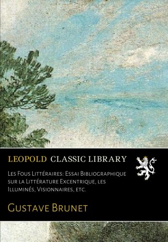 Les Fous Littéraires: Essai Bibliographique sur la Littérature Excentrique, les Illuminés, Visionnaires, etc. gratuit
