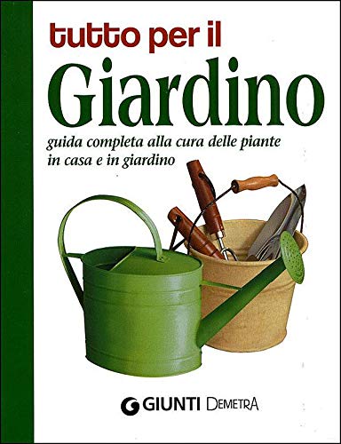 Tutto per il giardino. Guida completa alla cura delle piante in casa e in giardino Tutto per il giardino. Guida completa alla cura delle piante in casa e in giardino