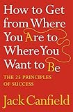 How to Get from Where You Are to Where You Want to Be: The 25 Principles of Success How to Get from Where You Are to Where You Want to Be: The 25 Principles of Success