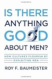 Is There Anything Good About Men?: How Cultures Flourish by Exploiting Men Is There Anything Good About Men?: How Cultures Flourish by Exploiting Men