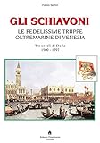 Image de Gli schiavoni. Le fedelissime truppe oltremarine di Venezia. Tre secoli di storia 1500-1797