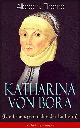 Katharina von Bora (Die Lebensgeschichte der Lutherin) - Vollständige Ausgabe: Biografie der Frau an der Seite von Martin Luther (German Edition)