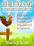 Der richtige Start in einen erfolgreichen Tag: Wie Sie mit einer Morgenroutine jedes Ziel erreichen und energiegeladen durch den Tag kommen by