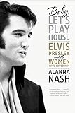Baby, Let's Play House: Elvis Presley and the Women Who Loved Him by Alanna Nash