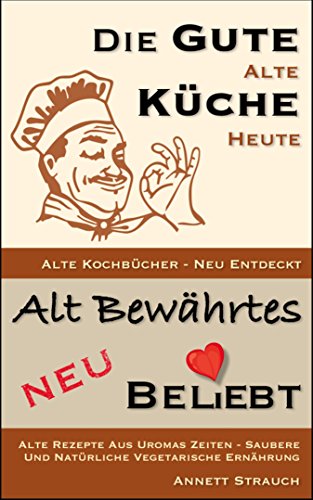 Download Die gute alte Küche heute - Alte Kochbücher neu entdeckt: Alte Rezepte aus Uromas Zeiten - Saubere und natürliche vegetarische Ernährung (Alt Bewährtes neu beliebt) Download Die gute alte Küche heute - Alte Kochbücher neu entdeckt: Alte Rezepte aus Uromas Zeiten - Saubere und natürliche vegetarische Ernährung (Alt Bewährtes neu beliebt)