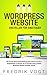 WordPress Website erstellen für Einsteiger: Wie du mit dieser Praxisanleitung ganz einfach und ohne Vorkenntnisse in weniger als 24 Stunden deine perfekte WordPress Website erstellen kannst! by