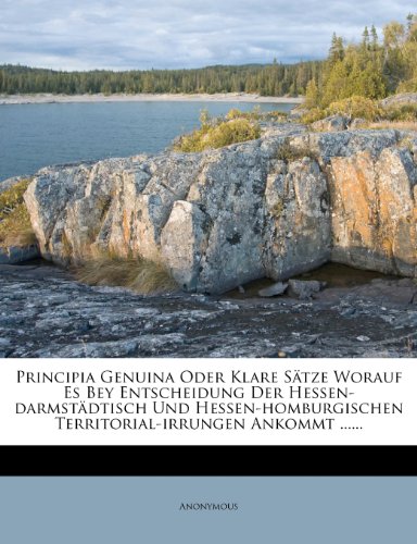 Principia Genuina Oder Klare Satze Worauf Es Bey Entscheidung Der Hessen-Darmstadtisch Und Hessen-Homburgischen Territorial-Irrungen Ankommt ......