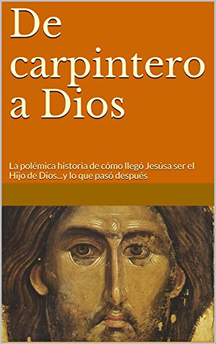 De carpintero a Dios: La polémica historia de cómo llegó Jesús a ser el Hijo de Dios...y lo que pasó después (Orígenes olvidados del cristianismo nº 3)