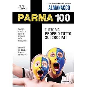 Almanacco Parma 100. 1913-2013. Tutto ma proprio tutto sui crociati