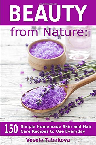 Beauty From Nature 150 Simple Homemade Skin And Hair Care Recipes