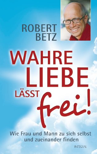 Download Wahre Liebe lässt frei!: Wie Frau und Mann zu sich selbst und zueinander finden