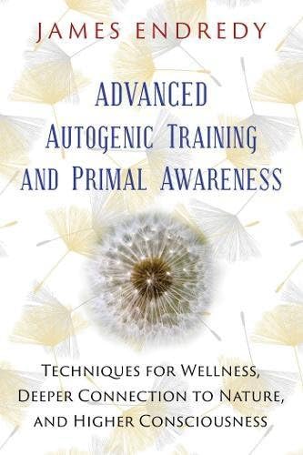 Advanced Autogenic Training And Primal Awareness: Techniques for Wellness, Deeper Connection to Nature, and Higher Consciousness
