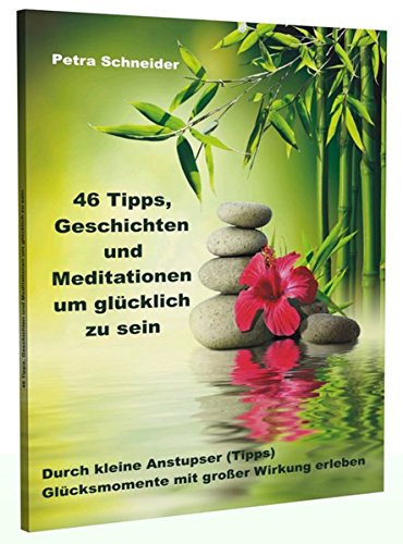 46 Tipps, Geschichten und Meditationen um glücklich zu sein: Durch kleine Anstupser (Tipps) Glücksmomente mit großer Wirkung erleben