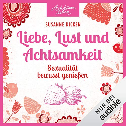 Liebe, Lust und Achtsamkeit. Sexualität bewusst genießen: Achtsam leben