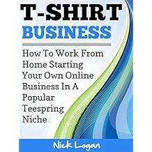 T-Shirt Business: How To Work From Home Starting Your Own Online Business In A Popular Teespring Niche! (English Edition)