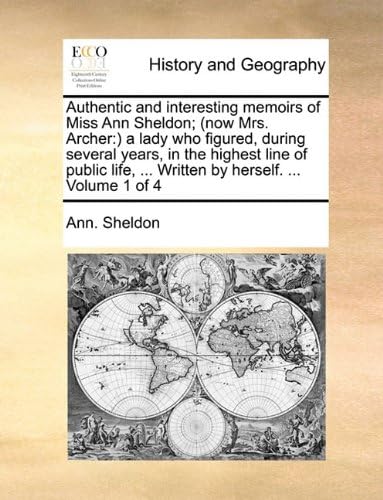 Authentic and Interesting Memoirs of Miss Ann Sheldon; (Now Mrs. Archer: A Lady Who Figured, During Several Years, in the Highest Line of Public Life, ... Written by Herself. ... Volume 1 of 4