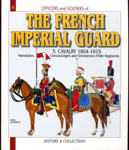 Officers and Soldiers of The French Imperial Guard - Volume 3 - Cavalry 1804 - 1815 - Part Two - Mamelukes Chevau Legers and Gendarmes D'elite Regiments - No. 6 in Series