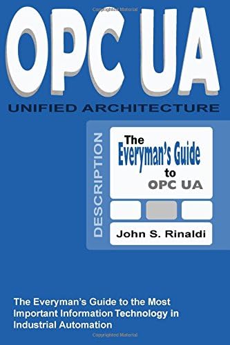 OPC UA - Unified Architecture: The Everyman's Guide to the Most Important Information Technology in Industrial Automation