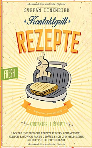 Preisvergleich Produktbild Kontaktgrill Rezepte: Kontaktgrill für Einsteiger – Leckere und einfache Rezepte für den Kontaktgrill. Fleisch, Sandwich, Panini, Gemüse, Fisch und vieles mehr. Schritt für Schritt erklärt.