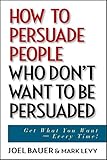 How to Persuade People Who Don't Want to be Persuaded: Get What You Want -- Every Time! (English Edition) by Mark Levy, Joel Bauer