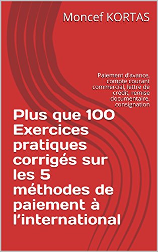 Plus que 100  Exercices pratiques corrigés sur les 5 méthodes de paiement à l’international: Paiement d’avance, compte courant commercial, lettre de crédit, remise documentaire, consignation en ligne