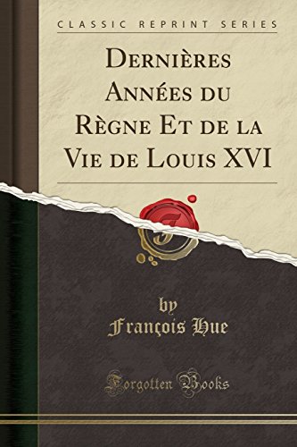 Dernieres Annees Du Regne Et de La Vie de Louis XVI (Classic Reprint)