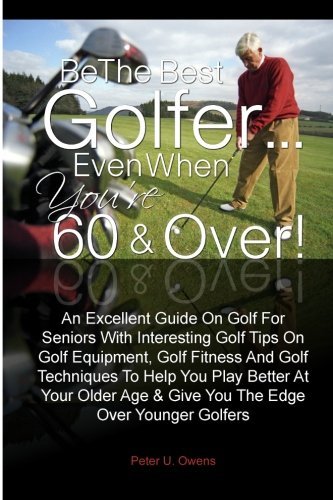 Be The Best Golfer...Even When You're 60 & Over!: An Excellent Guide On Golf For Seniors With Interesting Golf Tips On Golf Equipment, Golf Fitness And ... Age & Give You The Edge Over Younger Golfers by Peter U. Owens (2011-04-11) gratuit Be The Best Golfer...Even When You're 60 & Over!: An Excellent Guide On Golf For Seniors With Interesting Golf Tips On Golf Equipment, Golf Fitness And ... Age & Give You The Edge Over Younger Golfers by Peter U. Owens (2011-04-11) gratuit