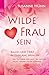 Wilde Frau sein: Bauch und Herz in Einklang bringen - Ein Ratgeber für alle, die (noch) nicht »Nein« sagen können by 