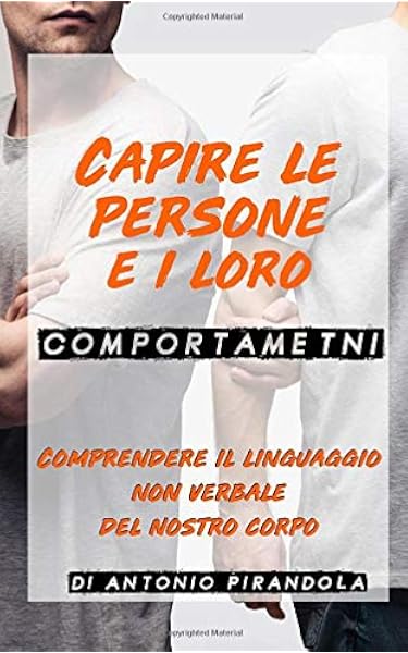 Capire Le Persone E I Loro Comportamenti Comprendere Il Linguaggio Non Verbale Del Nostro Corpo Amazon It Pirandola Antonio Libri