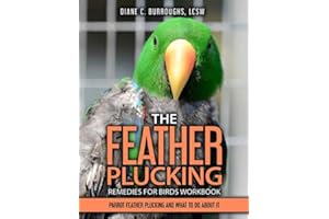 The Feather Plucking Remedies for Birds Workbook: Parrot Feather Plucking and What To Do About It