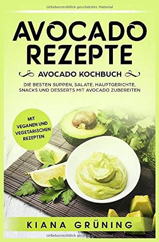 Avocado Rezepte: Avocado Kochbuch - Die besten Suppen, Salate, Hauptgerichte, Snacks und Desserts mit Avocado zubereiten