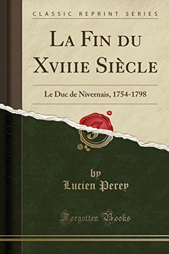 La Fin Du Xviiie Siecle: Le Duc de Nivernais, 1754-1798 (Classic Reprint) La Fin Du Xviiie Siecle: Le Duc de Nivernais, 1754-1798 (Classic Reprint)