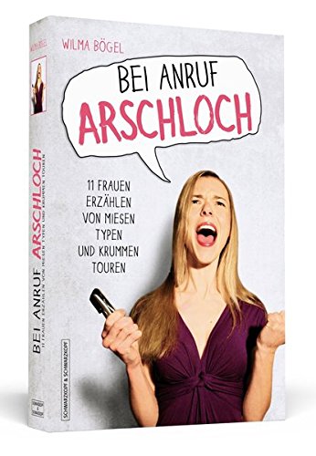 Bei Anruf Arschloch: 11 Frauen erzählen von miesen Typen und krummen Touren