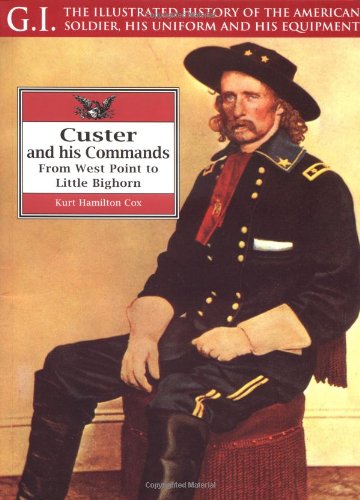 Custer and His Commands: From West Point to Little Bighorn (G.I.: The Illustrated History of the American Soldier, His Uniform & His Equipment)