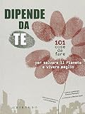 Dipende da te! 101 cose da fare per salvare il pianeta e vivere meglio