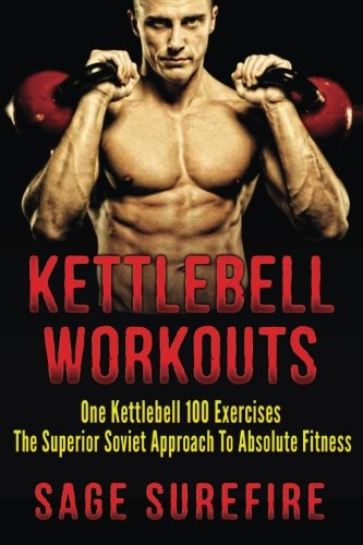 Absolute Fitness Kettlebell Workouts: One Kettlebell 100 Exercises – The Superior Soviet Approach To Absolute Fitness; Kettlebell Workouts And Kettlebell Training