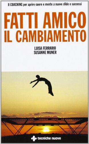 Fatti amico il cambiamento. Il coaching per aprire cuore e mente a nuove sfide e successi Fatti amico il cambiamento. Il coaching per aprire cuore e mente a nuove sfide e successi