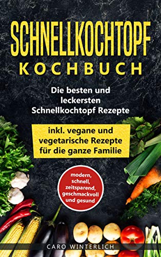 Schnellkochtopf Kochbuch - Die besten und leckersten Schnellkochtopf Rezepte inkl. vegane und vegetarische Rezepte für die ganze Familie: modern, schnell, ... und gesund (Schellkochtopf Kochbuch 1)