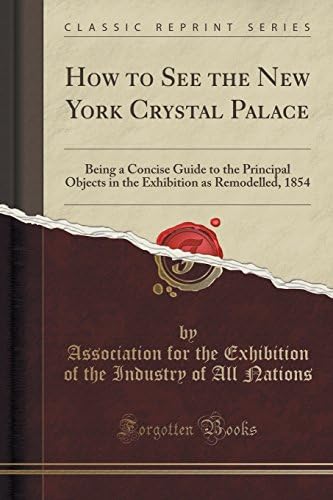How to See the New York Crystal Palace: Being a Concise Guide to the Principal Objects in the Exhibition as Remodelled, 1854 (Classic Reprint)