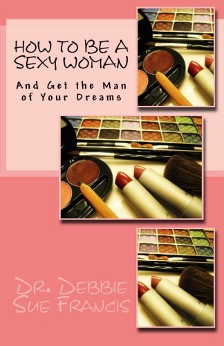 How to be a Sexy Woman and Get the Man of Your Dreams by Dr. Debbie Sue Francis (2012-02-01)