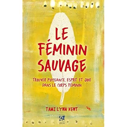 Le féminin sauvage : Trouver puissance, esprit et joie dans le corps féminin Le féminin sauvage : Trouver puissance, esprit et joie dans le corps féminin
