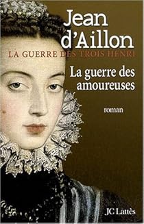 La Guerre des trois Henri, tome 2 : La Guerre des amoureuses par Jean d'Aillon La Guerre des trois Henri, tome 2 : La Guerre des amoureuses par d'Aillon